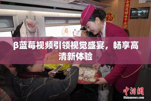 β蓝莓视频引领视觉盛宴，畅享高清新体验