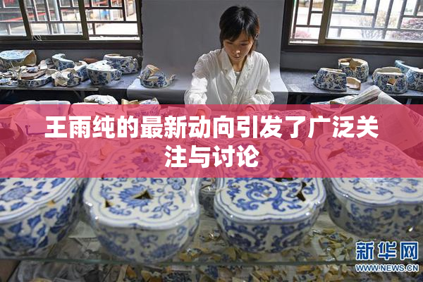 王雨纯的最新动向引发了广泛关注与讨论
