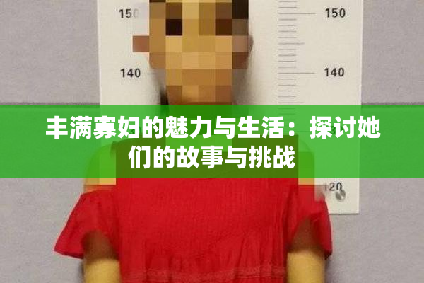 丰满寡妇的魅力与生活：探讨她们的故事与挑战