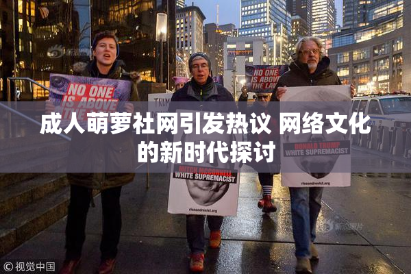 成人萌萝社网引发热议 网络文化的新时代探讨