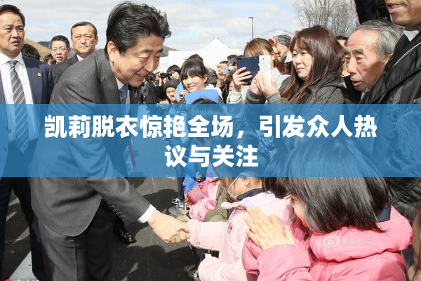 凯莉脱衣惊艳全场，引发众人热议与关注