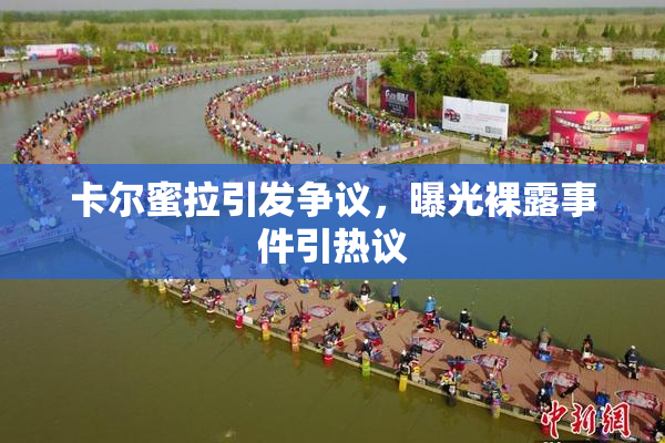 卡尔蜜拉引发争议，曝光裸露事件引热议