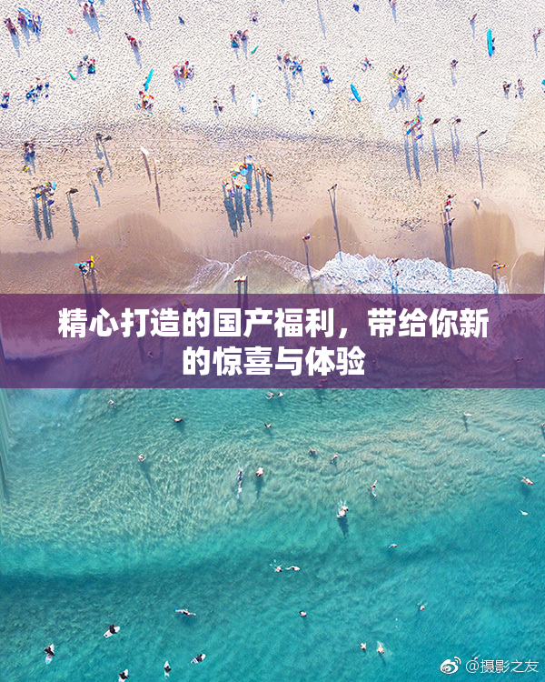 精心打造的国产福利，带给你新的惊喜与体验
