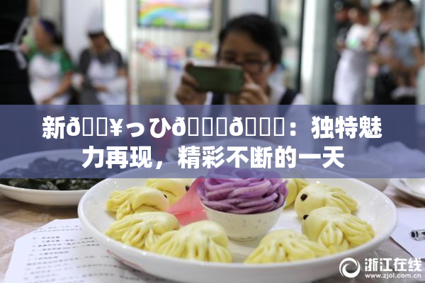 新🔥っひ🍑🍑：独特魅力再现，精彩不断的一天