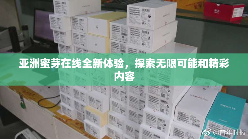 亚洲蜜芽在线全新体验，探索无限可能和精彩内容