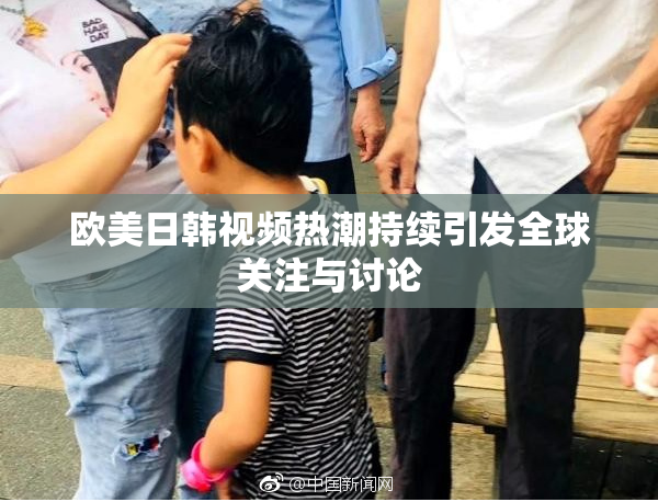 欧美日韩视频热潮持续引发全球关注与讨论