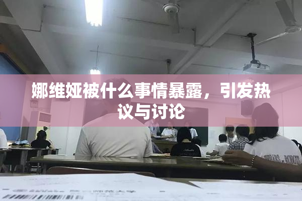 娜维娅被什么事情暴露，引发热议与讨论