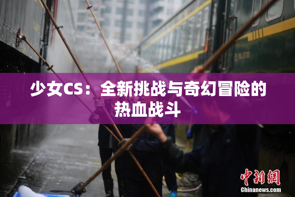 少女CS：全新挑战与奇幻冒险的热血战斗