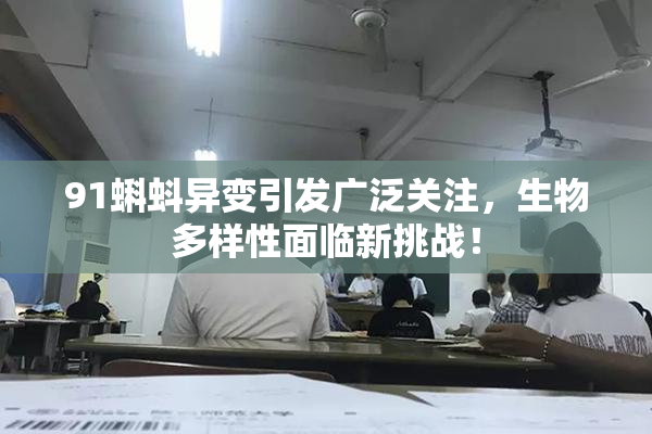 91蝌蚪异变引发广泛关注，生物多样性面临新挑战！