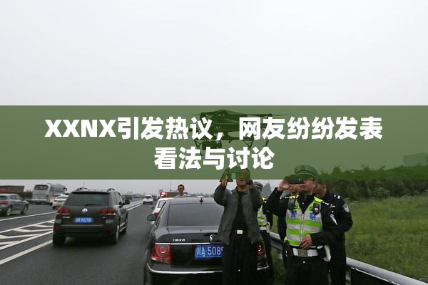 XXNX引发热议，网友纷纷发表看法与讨论