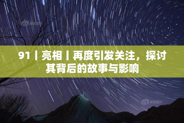 91丨亮相丨再度引发关注，探讨其背后的故事与影响