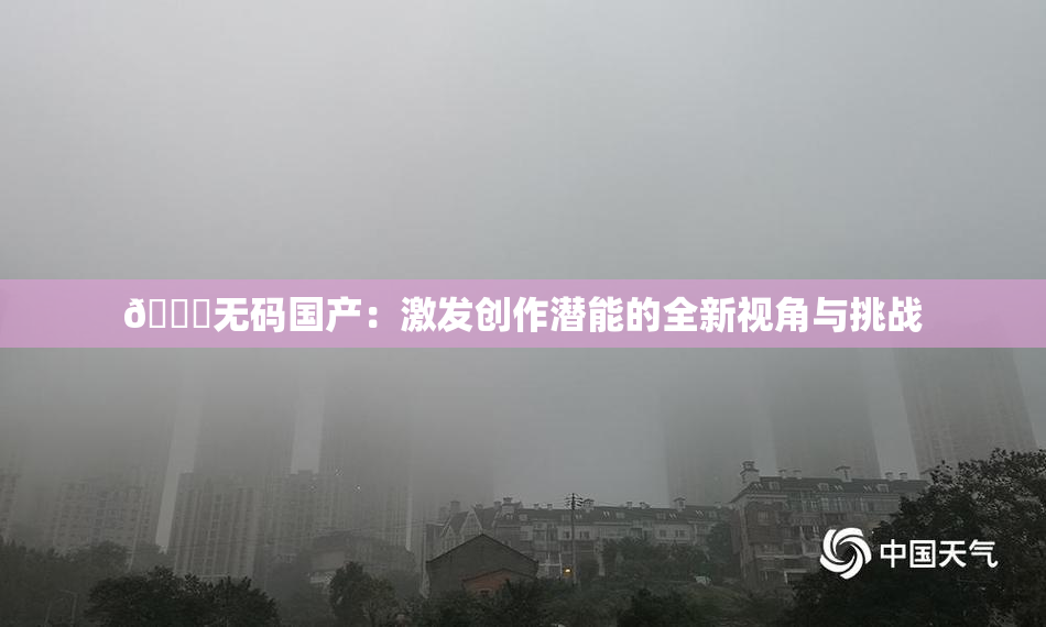 🔞无码国产：激发创作潜能的全新视角与挑战