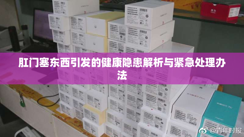 肛门塞东西引发的健康隐患解析与紧急处理办法