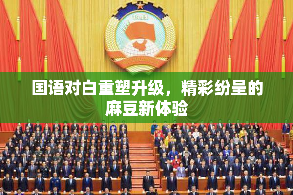 国语对白重塑升级，精彩纷呈的麻豆新体验