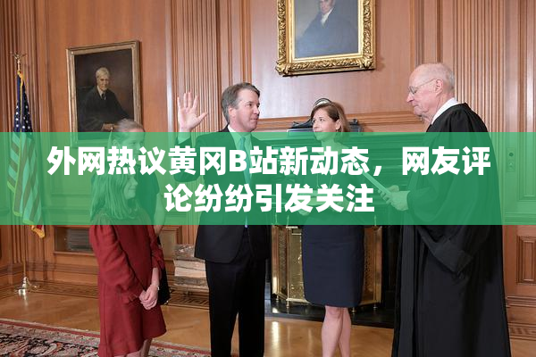 外网热议黄冈B站新动态，网友评论纷纷引发关注