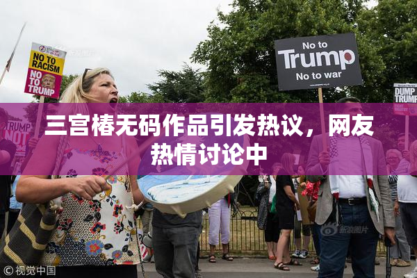 三宫椿无码作品引发热议，网友热情讨论中