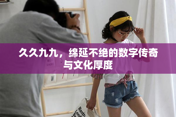 久久九九，绵延不绝的数字传奇与文化厚度