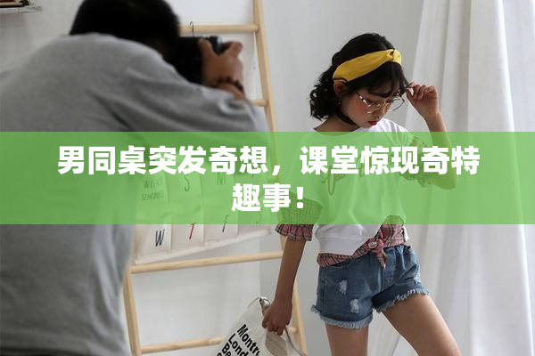 男同桌突发奇想，课堂惊现奇特趣事！