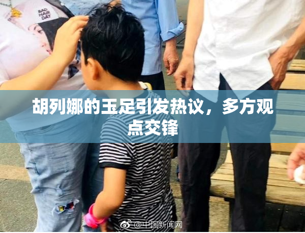 胡列娜的玉足引发热议，多方观点交锋