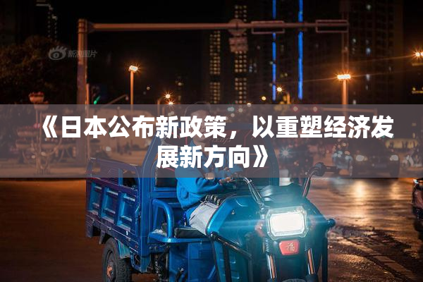 《日本公布新政策，以重塑经济发展新方向》