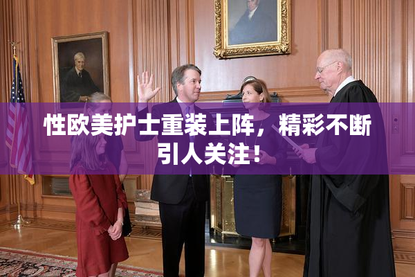 性欧美护士重装上阵，精彩不断引人关注！