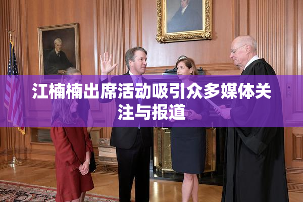 江楠楠出席活动吸引众多媒体关注与报道