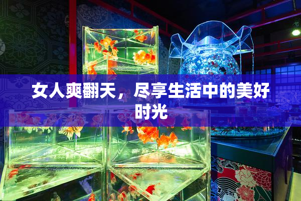 女人爽翻天，尽享生活中的美好时光