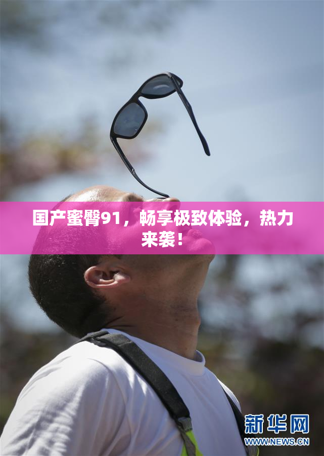 国产蜜臀91，畅享极致体验，热力来袭！