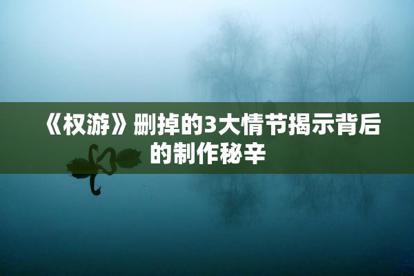 《权游》删掉的3大情节揭示背后的制作秘辛