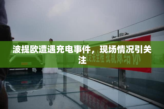 波提欧遭遇充电事件，现场情况引关注