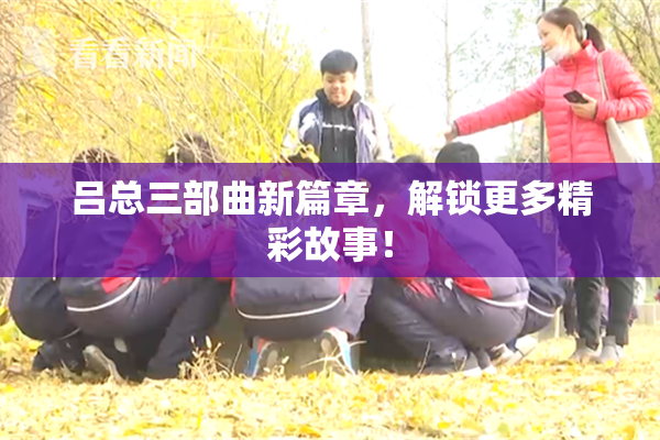 吕总三部曲新篇章，解锁更多精彩故事！