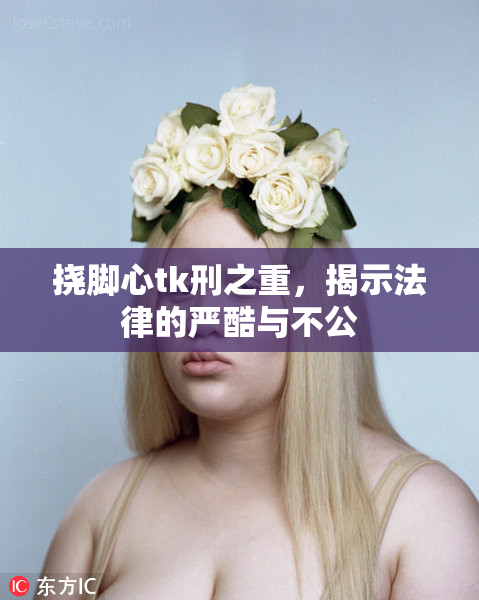 挠脚心tk刑之重，揭示法律的严酷与不公