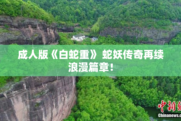 成人版《白蛇重》 蛇妖传奇再续浪漫篇章！