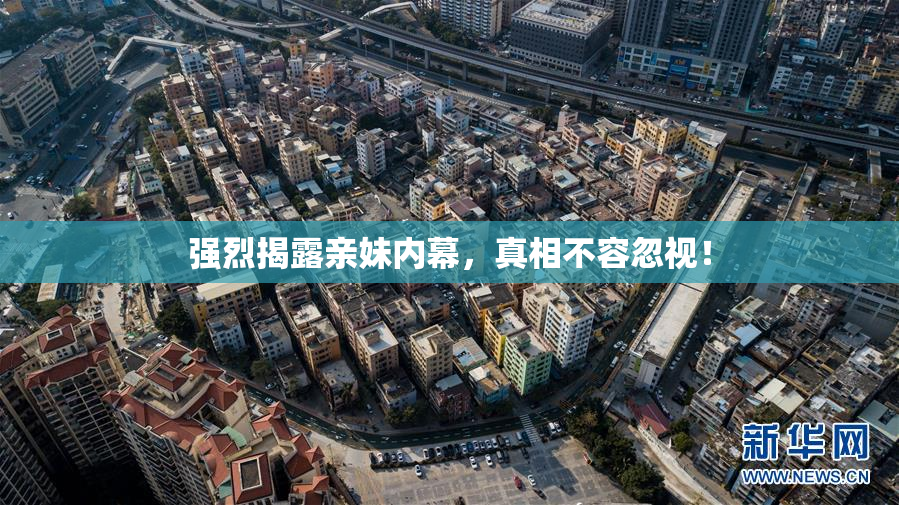 强烈揭露亲妹内幕，真相不容忽视！