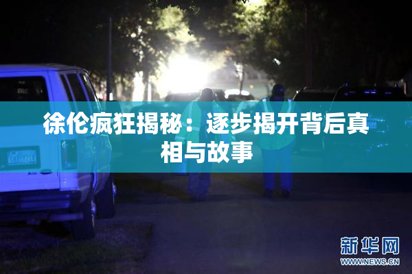 徐伦疯狂揭秘：逐步揭开背后真相与故事