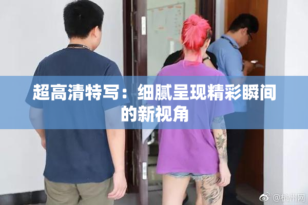 超高清特写：细腻呈现精彩瞬间的新视角