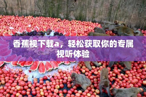香蕉视下载a，轻松获取你的专属视听体验