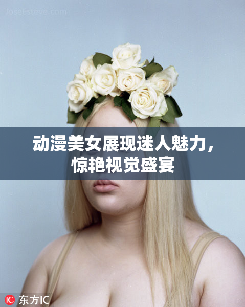 动漫美女展现迷人魅力，惊艳视觉盛宴