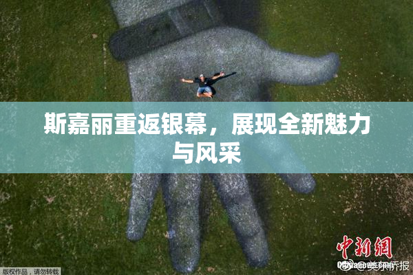 斯嘉丽重返银幕，展现全新魅力与风采