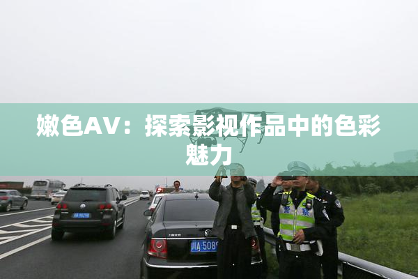 嫩色AV：探索影视作品中的色彩魅力