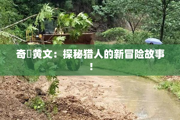 奇犽黄文：探秘猎人的新冒险故事！