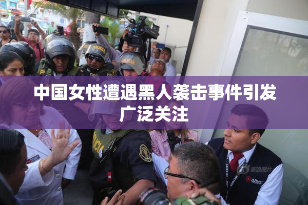 中国女性遭遇黑人袭击事件引发广泛关注