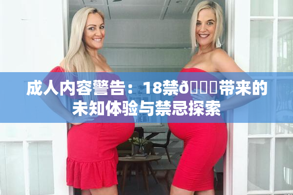 成人内容警告：18禁🍆带来的未知体验与禁忌探索