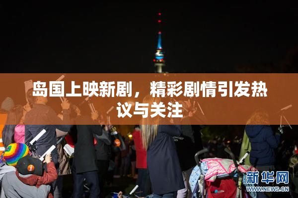 岛国上映新剧，精彩剧情引发热议与关注