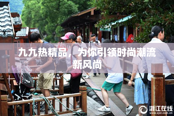 九九热精品，为你引领时尚潮流新风尚
