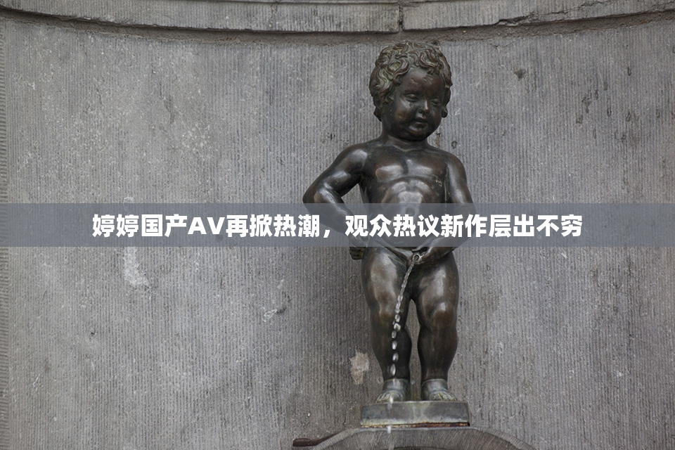 婷婷国产AV再掀热潮，观众热议新作层出不穷