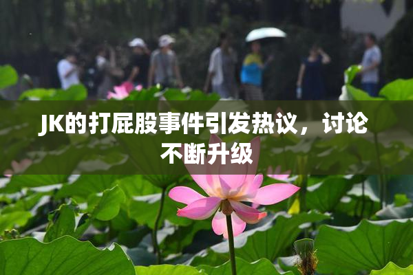JK的打屁股事件引发热议，讨论不断升级