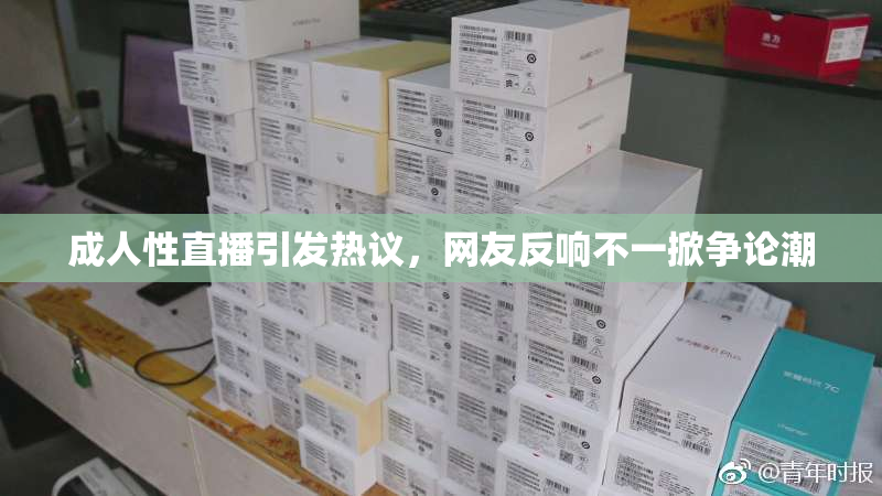 成人性直播引发热议，网友反响不一掀争论潮