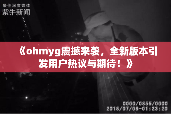 《ohmyg震撼来袭，全新版本引发用户热议与期待！》