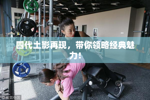 四代土影再现，带你领略经典魅力！